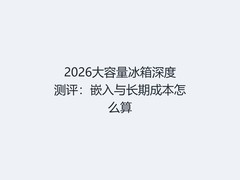 2026大容量冰箱深度测评：嵌入与长期成本怎么算