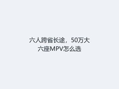 六人跨省长途，50万大六座MPV怎么选