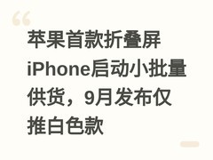 苹果首款折叠屏iPhone启动小批量供货，9月发布仅推白色款