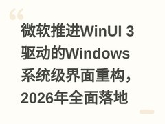 微软推进WinUI 3驱动的Windows系统级界面重构，2026年全面落地