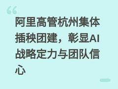 阿里高管杭州集体插秧团建，彰显AI战略定力与团队信心