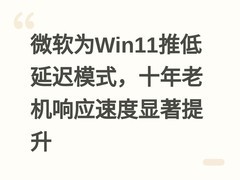 微软为Win11推低延迟模式，十年老机响应速度显著提升