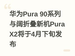 华为Pura 90系列与阔折叠新机Pura X2将于4月下旬发布