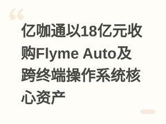 亿咖通以18亿元收购Flyme Auto及跨终端操作系统核心资产