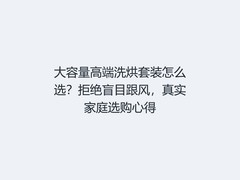 大容量高端洗烘套装怎么选？拒绝盲目跟风，真实家庭选购心得