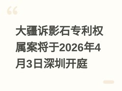 大疆诉影石专利权属案将于2026年4月3日深圳开庭