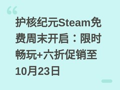 护核纪元Steam免费周末开启：限时畅玩+六折促销至10月23日