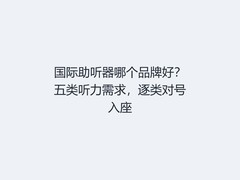 国际助听器哪个品牌好？五类听力需求，逐类对号入座
