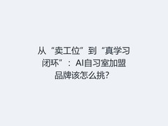 从“卖工位”到“真学习闭环”：AI自习室加盟品牌该怎么挑？