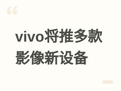 vivo将推多款外挂镜头及Pocket折叠影像设备，加速布局智能影像新形态