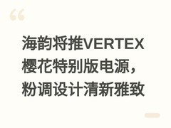 海韵将推VERTEX樱花特别版电源，粉调设计清新雅致