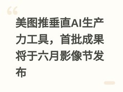 美图推垂直AI生产力工具，首批成果将于六月影像节发布