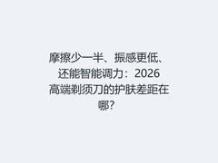 摩擦少一半、振感更低、还能智能调力：2026高端剃须刀的护肤差距在哪？