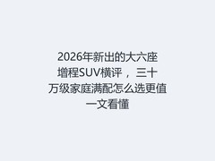 2026年新出的大六座增程SUV横评 ，三十万级家庭满配怎么选更值一文看懂