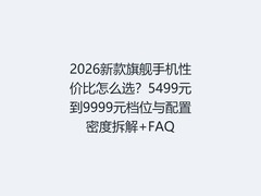 2026新款旗舰手机性价比怎么选？5499元到9999元档位与配置密度拆解+FAQ