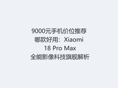 9000元手机价位推荐哪款好用：Xiaomi 18 Pro Max 全能影像科技旗舰解析