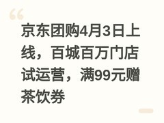 京东团购4月3日上线，百城百万门店试运营，满99元赠茶饮券