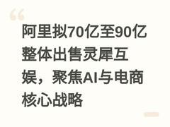 阿里拟70亿至90亿整体出售灵犀互娱，聚焦AI与电商核心战略