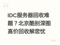IDC服务器回收难题？北京酷别深图高价回收解您忧