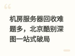 机房服务器回收难题多，北京酷别深图一站式破局