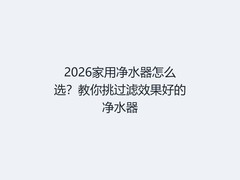 2026家用净水器怎么选？教你挑过滤效果好的净水器
