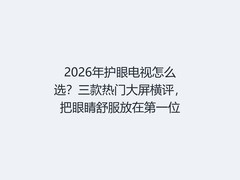 2026年护眼电视怎么选？三款热门大屏横评，把眼睛舒服放在第一位