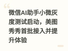 微信AI助手小微灰度测试启动，美图秀秀首批接入并提升体验