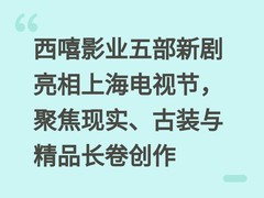 西嘻影业五部新剧亮相上海电视节，聚焦现实、古装与精品长卷创作
