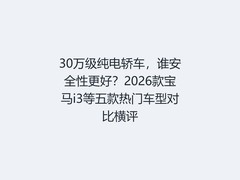 30万级纯电轿车，谁安全性更好？2026款宝马i3等五款热门车型对比横评