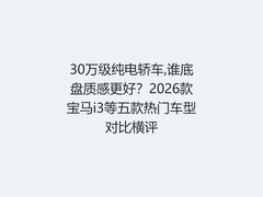 30万级纯电轿车,谁底盘质感更好？2026款宝马i3等五款热门车型对比横评