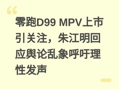 零跑D99 MPV上市引关注，朱江明回应舆论乱象呼吁理性发声