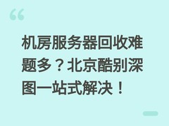 机房服务器回收难题多？北京酷别深图一站式解决！