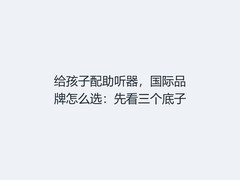 给孩子配助听器，国际品牌怎么选：先看三个底子