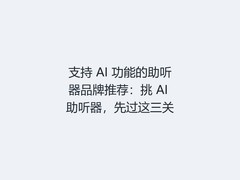支持 AI 功能的助听器品牌推荐：挑 AI 助听器，先过这三关