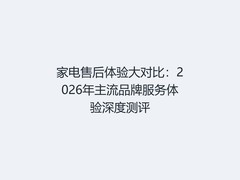 家电售后体验大对比：2026年主流品牌服务体验深度测评