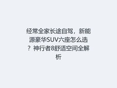 经常全家长途自驾，新能源豪华SUV六座怎么选？神行者8舒适空间全解析