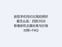 新款手机性价比高拍照好看怎么选：四款2026影像新机主摄长焦与价格对照+FAQ