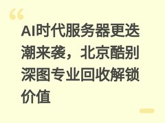 AI时代服务器更迭潮来袭，北京酷别深图专业回收解锁价值