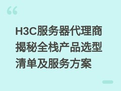 H3C服务器代理商揭秘全栈产品选型清单及服务方案