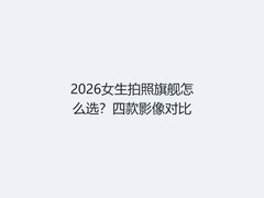 2026女生拍照旗舰怎么选？四款影像对比