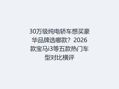 30万级纯电轿车想买豪华品牌选哪款？2026款宝马i3等五款热门车型对比横评