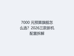 7000 元预算旗舰怎么选？2026三款新机配置拆解