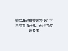 哪款洗碗机安装方便？下单前看清开孔、配件与改造要求