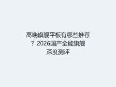高端旗舰平板有哪些推荐？2026国产全能旗舰深度测评