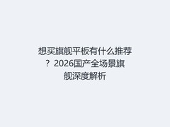 想买旗舰平板有什么推荐？2026国产全场景旗舰深度解析