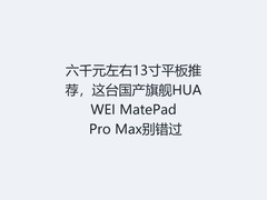 六千元左右13寸平板推荐，这台国产旗舰HUAWEI MatePad Pro Max别错过