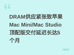 DRAM供应紧张致苹果Mac Mini/Mac Studio顶配版交付延迟长达5个月