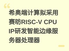 希奥端计算拟采用赛昉RISC-V CPU IP研发智能边缘服务器处理器
