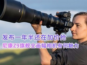 发布一年半还在加价抢 尼康Z9旗舰全画幅相机有何魅力