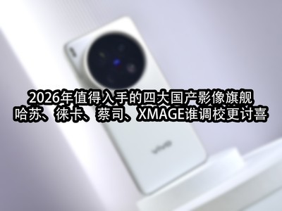 2026年值得入手的四大国产影像旗舰：哈苏、徕卡、蔡司、XMAGE谁调校更讨喜